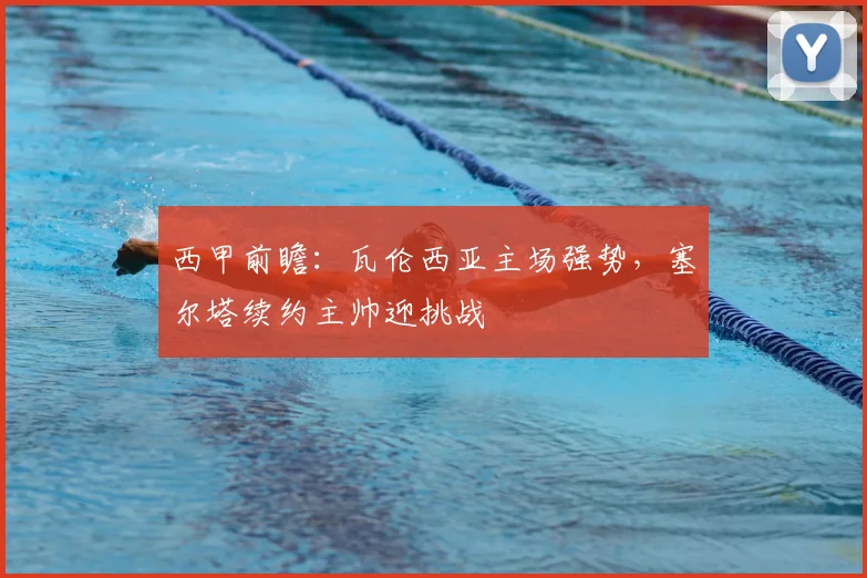 西甲前瞻:瓦伦西亚主场强势,塞尔塔续约主帅迎挑战