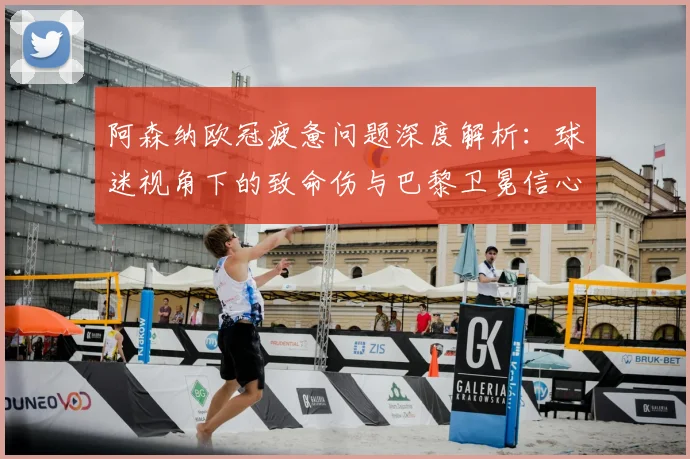 阿森纳欧冠疲惫问题深度解析:球迷视角下的致命伤与巴黎卫冕信心评估