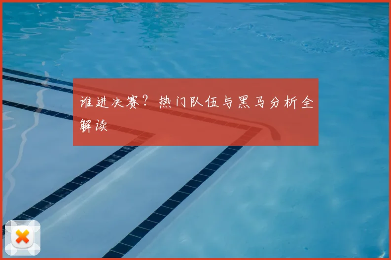 谁进决赛？热门队伍与黑马分析全解读