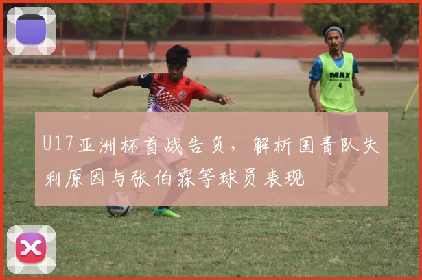 U17亚洲杯首战告负，解析国青队失利原因与张伯霖等球员表现