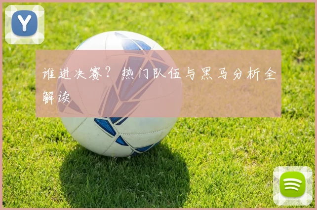 谁进决赛?热门队伍与黑马分析全解读