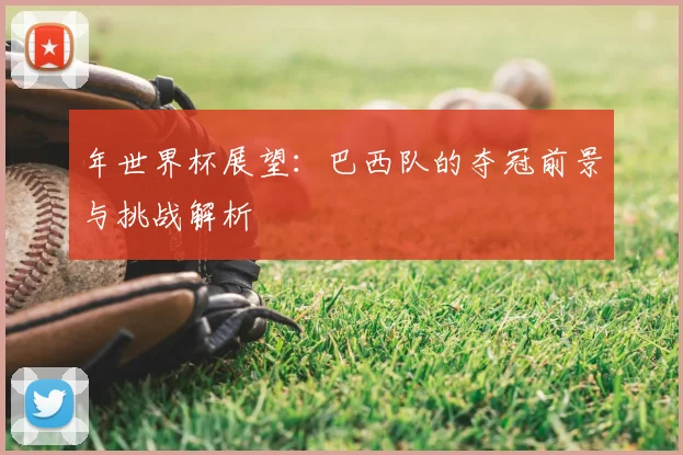 年世界杯展望：巴西队的夺冠前景与挑战解析