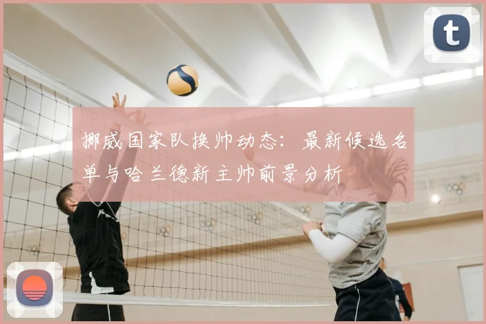 挪威国家队换帅动态：最新候选名单与哈兰德新主帅前景分析