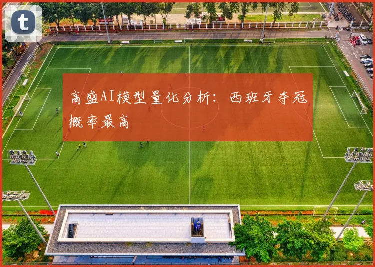 高盛AI模型量化分析:西班牙夺冠概率最高