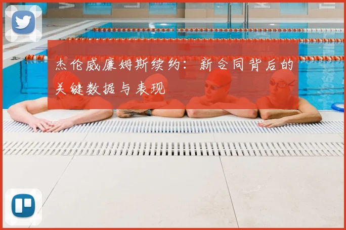 杰伦威廉姆斯续约：新合同背后的关键数据与表现