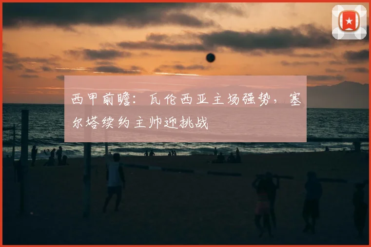 西甲前瞻:瓦伦西亚主场强势,塞尔塔续约主帅迎挑战