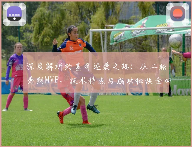 深度解析约基奇逆袭之路：从二轮秀到MVP，技术特点与成功秘诀全回顾