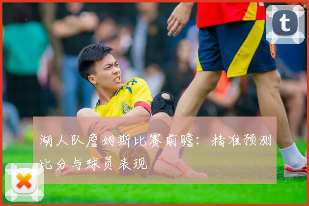 湖人队詹姆斯比赛前瞻：精准预测比分与球员表现
